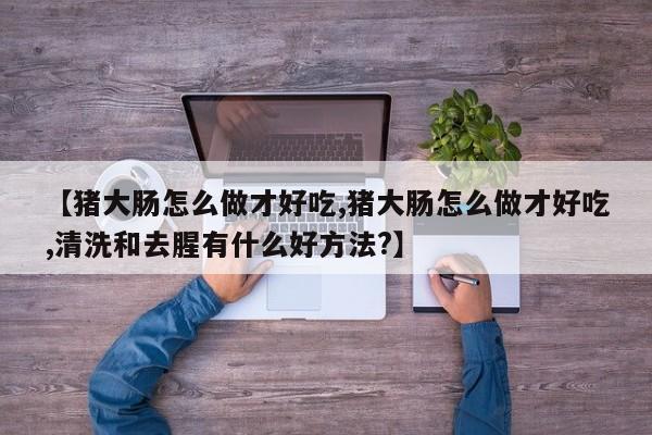 【猪大肠怎么做才好吃,猪大肠怎么做才好吃,清洗和去腥有什么好方法?】