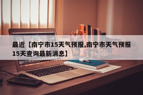 最近【南宁市15天气预报,南宁市天气预报15天查询最新消息】
