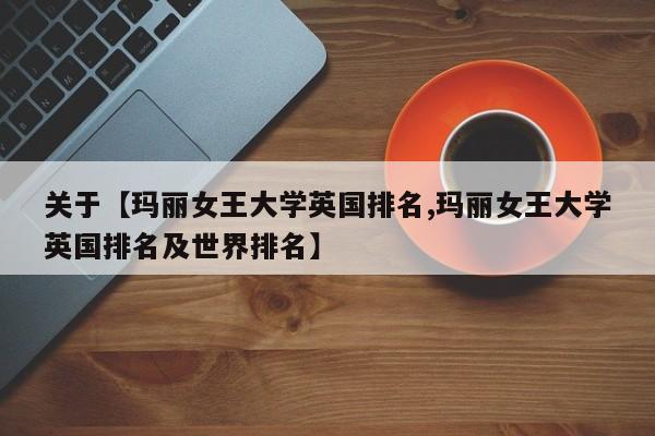 关于【玛丽女王大学英国排名,玛丽女王大学英国排名及世界排名】