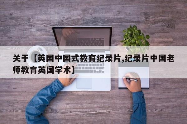 关于【英国中国式教育纪录片,纪录片中国老师教育英国学术】