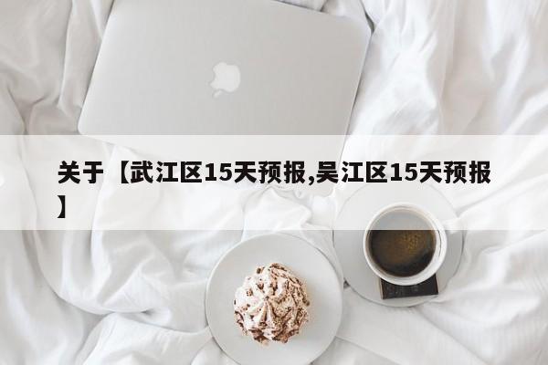 关于【武江区15天预报,吴江区15天预报】
