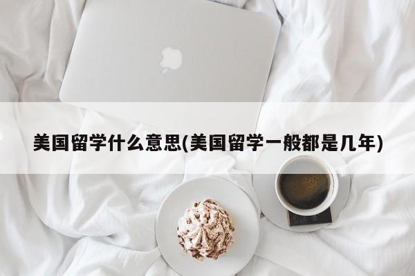 美国留学什么意思(美国留学一般都是几年)