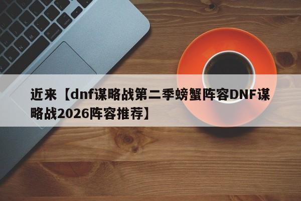 近来【dnf谋略战第二季螃蟹阵容DNF谋略战2026阵容推荐】