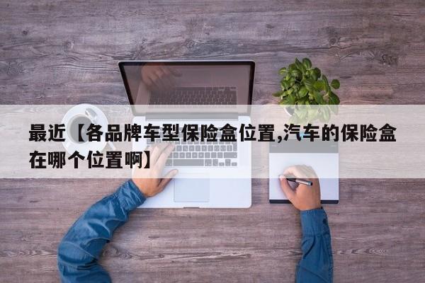 最近【各品牌车型保险盒位置,汽车的保险盒在哪个位置啊】