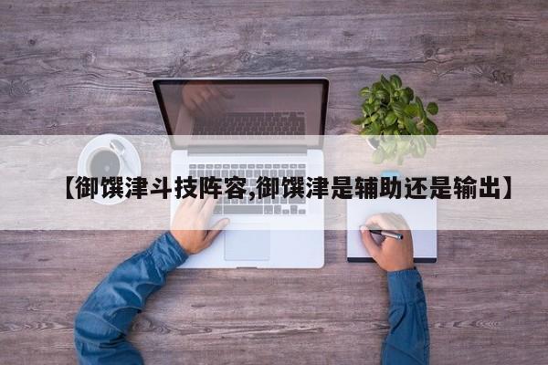 【御馔津斗技阵容,御馔津是辅助还是输出】