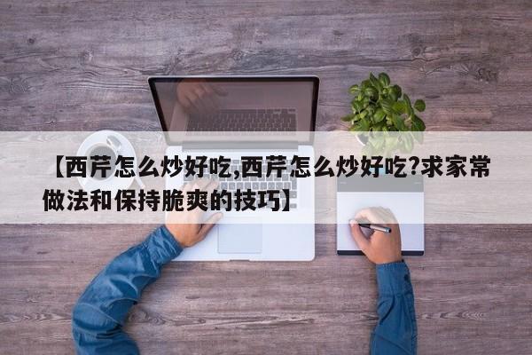 【西芹怎么炒好吃,西芹怎么炒好吃?求家常做法和保持脆爽的技巧】
