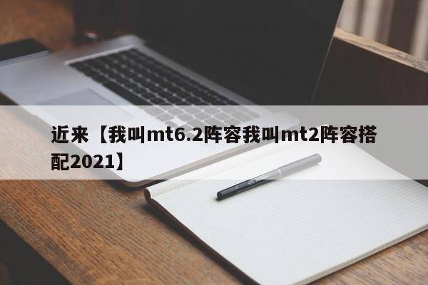 近来【我叫mt6.2阵容我叫mt2阵容搭配2021】