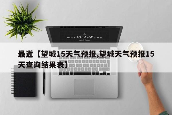 最近【望城15天气预报,望城天气预报15天查询结果表】