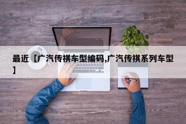 最近【广汽传祺车型编码,广汽传祺系列车型】