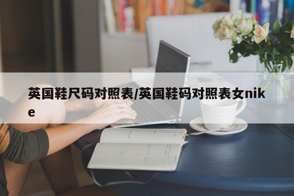 英国鞋尺码对照表/英国鞋码对照表女nike