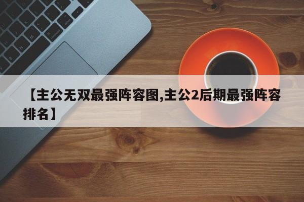 【主公无双最强阵容图,主公2后期最强阵容排名】