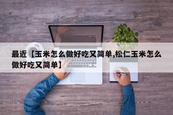 最近【玉米怎么做好吃又简单,松仁玉米怎么做好吃又简单】