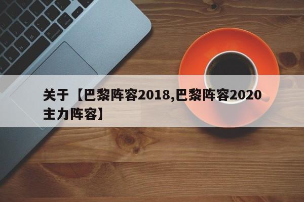 关于【巴黎阵容2018,巴黎阵容2020主力阵容】