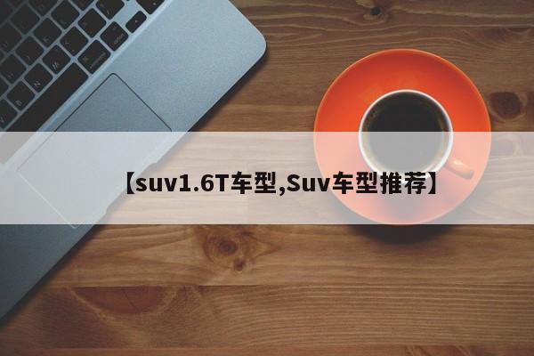 【suv1.6T车型,Suv车型推荐】
