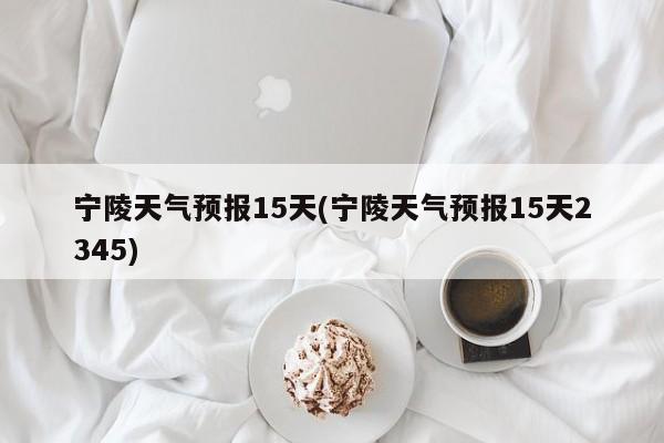 宁陵天气预报15天(宁陵天气预报15天2345)
