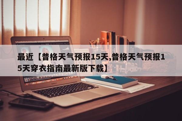 最近【普格天气预报15天,普格天气预报15天穿衣指南最新版下载】
