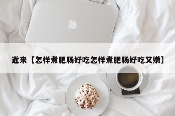 近来【怎样煮肥肠好吃怎样煮肥肠好吃又嫩】