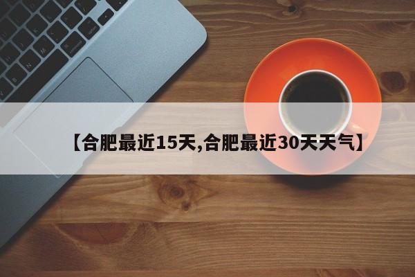 【合肥最近15天,合肥最近30天天气】