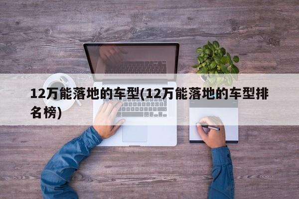 12万能落地的车型(12万能落地的车型排名榜)