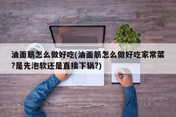 油面筋怎么做好吃(油面筋怎么做好吃家常菜?是先泡软还是直接下锅?)
