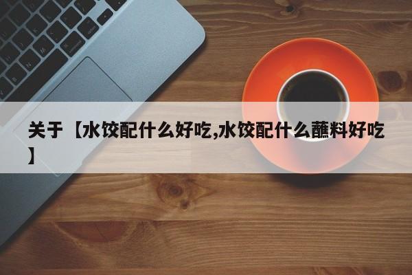 关于【水饺配什么好吃,水饺配什么蘸料好吃】