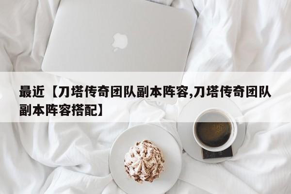 最近【刀塔传奇团队副本阵容,刀塔传奇团队副本阵容搭配】