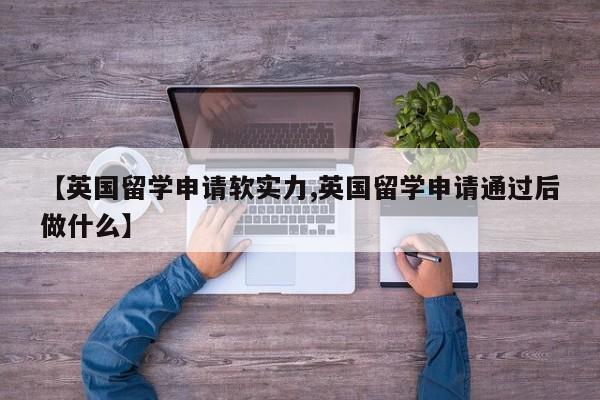 【英国留学申请软实力,英国留学申请通过后做什么】