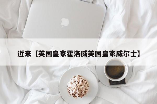 近来【英国皇家霍洛威英国皇家威尔士】