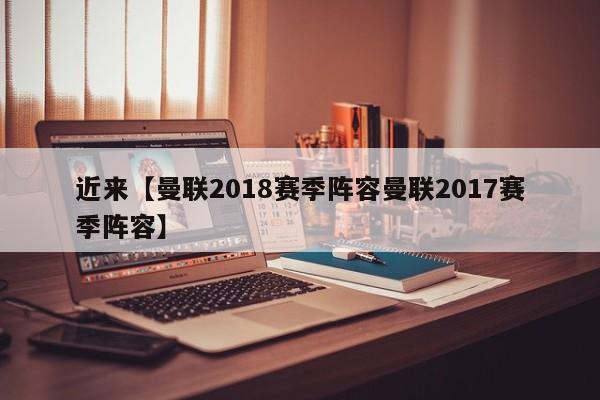 近来【曼联2018赛季阵容曼联2017赛季阵容】