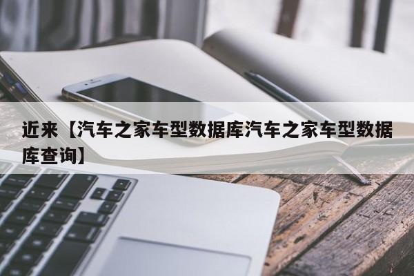 近来【汽车之家车型数据库汽车之家车型数据库查询】