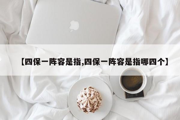 【四保一阵容是指,四保一阵容是指哪四个】
