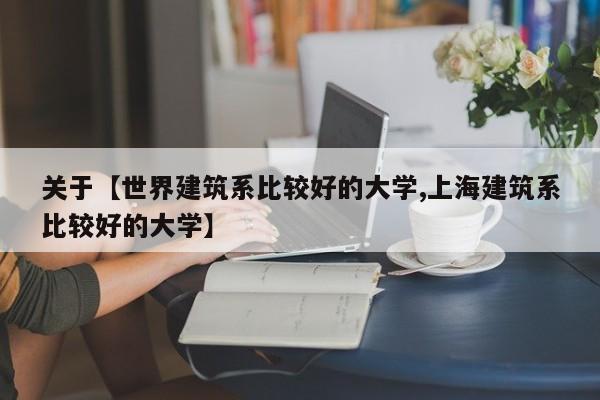 关于【世界建筑系比较好的大学,上海建筑系比较好的大学】