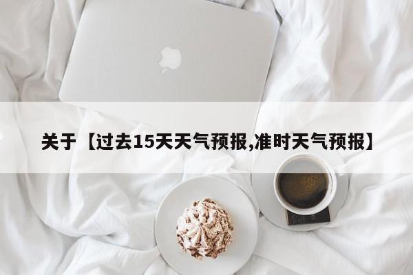 关于【过去15天天气预报,准时天气预报】