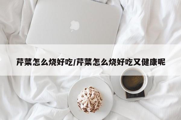 芹菜怎么烧好吃/芹菜怎么烧好吃又健康呢