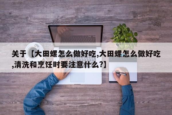 关于【大田螺怎么做好吃,大田螺怎么做好吃,清洗和烹饪时要注意什么?】