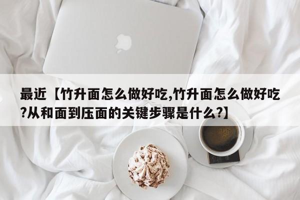 最近【竹升面怎么做好吃,竹升面怎么做好吃?从和面到压面的关键步骤是什么?】