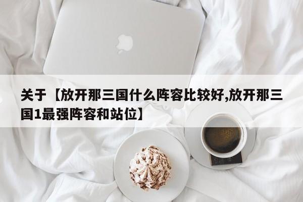 关于【放开那三国什么阵容比较好,放开那三国1最强阵容和站位】