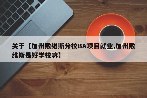 关于【加州戴维斯分校BA项目就业,加州戴维斯是好学校嘛】