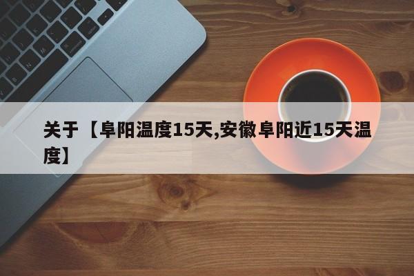 关于【阜阳温度15天,安徽阜阳近15天温度】