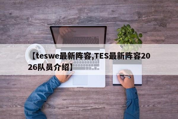 【teswe最新阵容,TES最新阵容2026队员介绍】
