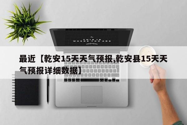 最近【乾安15天天气预报,乾安县15天天气预报详细数据】