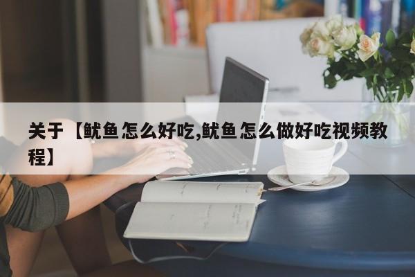 关于【鱿鱼怎么好吃,鱿鱼怎么做好吃视频教程】