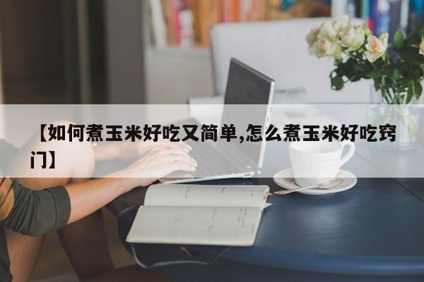 【如何煮玉米好吃又简单,怎么煮玉米好吃窍门】