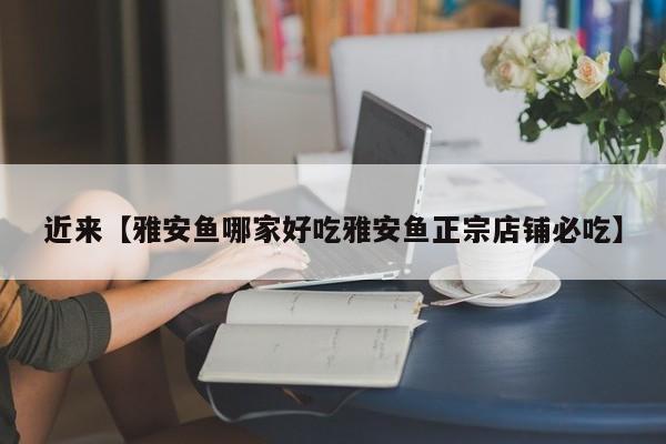 近来【雅安鱼哪家好吃雅安鱼正宗店铺必吃】