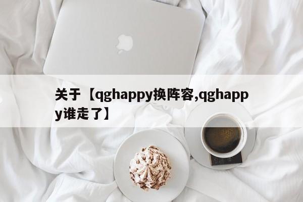 关于【qghappy换阵容,qghappy谁走了】