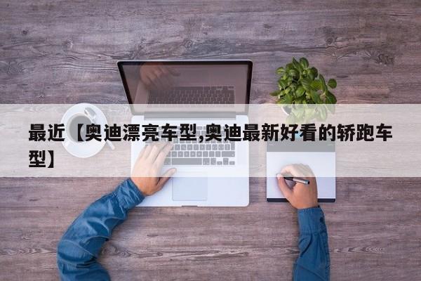 最近【奥迪漂亮车型,奥迪最新好看的轿跑车型】