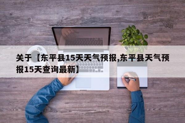 关于【东平县15天天气预报,东平县天气预报15天查询最新】