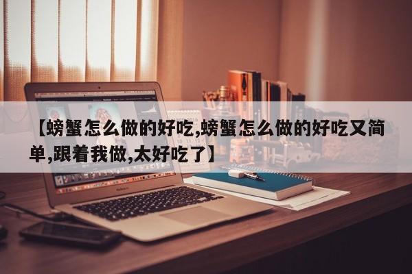 【螃蟹怎么做的好吃,螃蟹怎么做的好吃又简单,跟着我做,太好吃了】