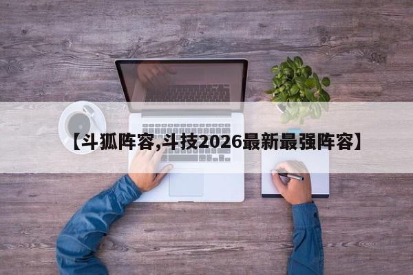 【斗狐阵容,斗技2026最新最强阵容】