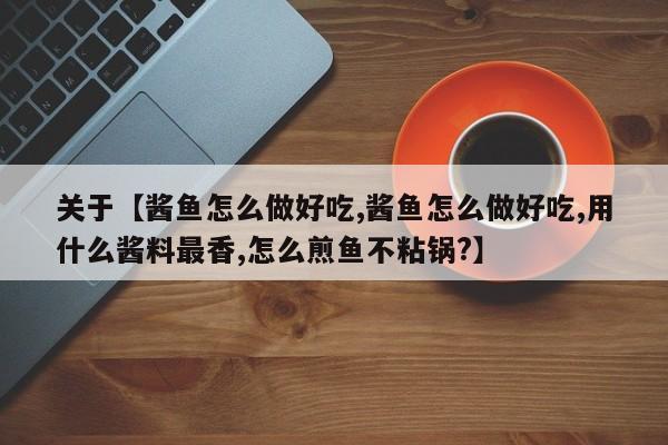 关于【酱鱼怎么做好吃,酱鱼怎么做好吃,用什么酱料最香,怎么煎鱼不粘锅?】